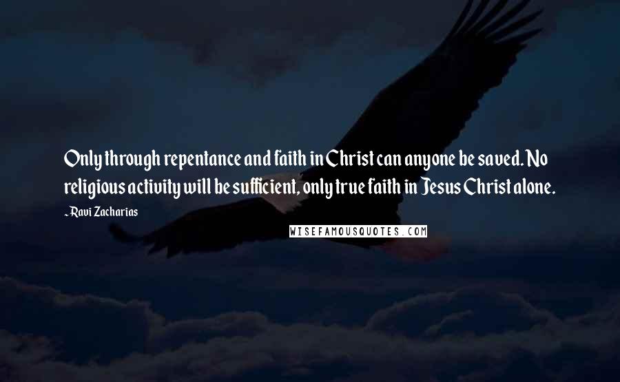 Ravi Zacharias Quotes: Only through repentance and faith in Christ can anyone be saved. No religious activity will be sufficient, only true faith in Jesus Christ alone.