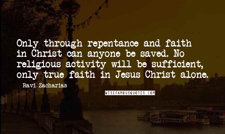 Ravi Zacharias Quotes: Only through repentance and faith in Christ can anyone be saved. No religious activity will be sufficient, only true faith in Jesus Christ alone.