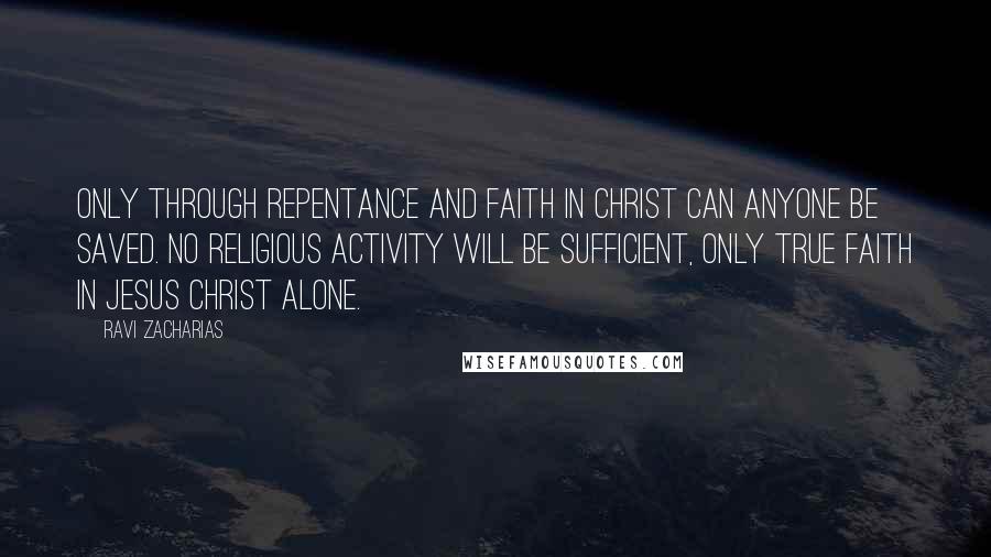 Ravi Zacharias Quotes: Only through repentance and faith in Christ can anyone be saved. No religious activity will be sufficient, only true faith in Jesus Christ alone.