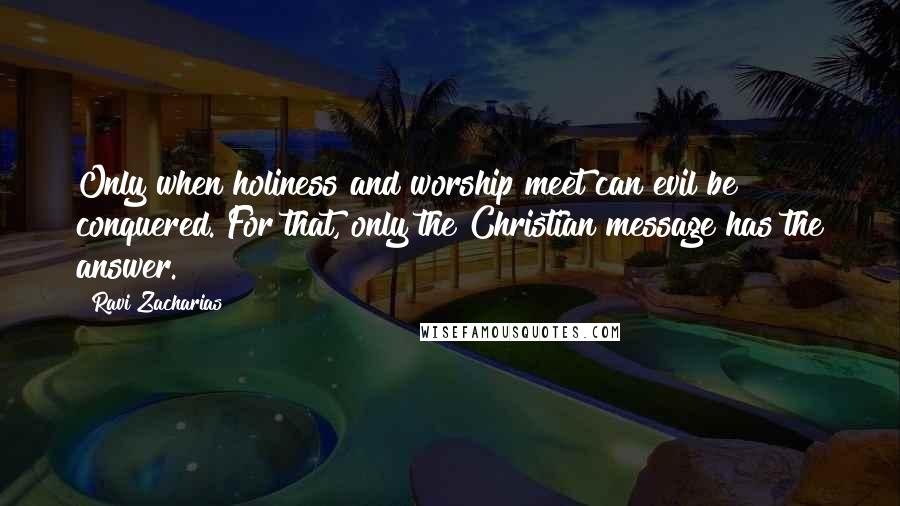 Ravi Zacharias Quotes: Only when holiness and worship meet can evil be conquered. For that, only the Christian message has the answer.