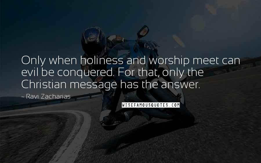 Ravi Zacharias Quotes: Only when holiness and worship meet can evil be conquered. For that, only the Christian message has the answer.
