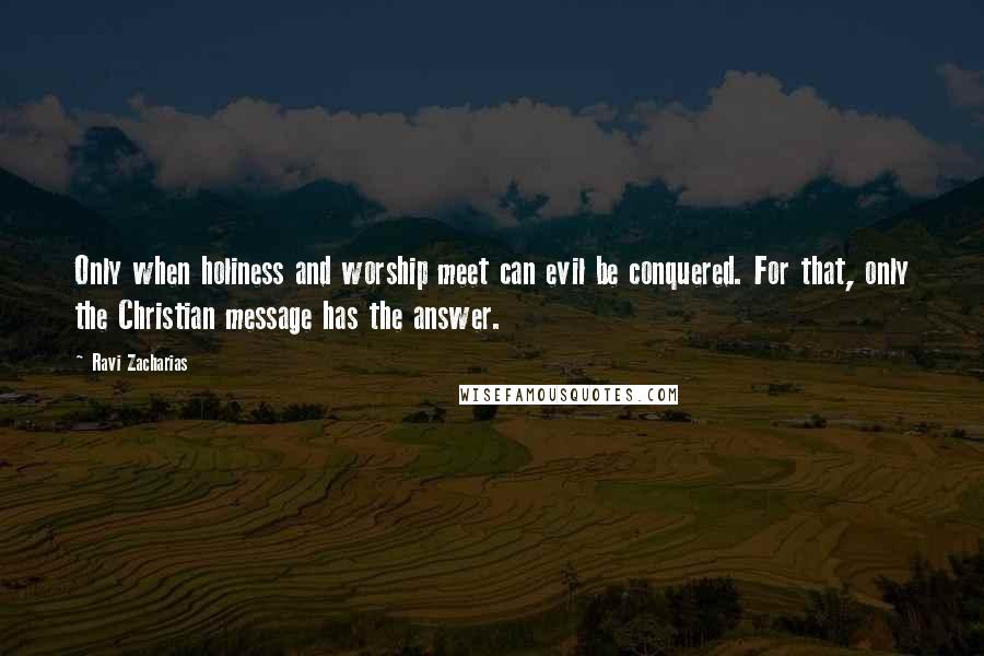 Ravi Zacharias Quotes: Only when holiness and worship meet can evil be conquered. For that, only the Christian message has the answer.