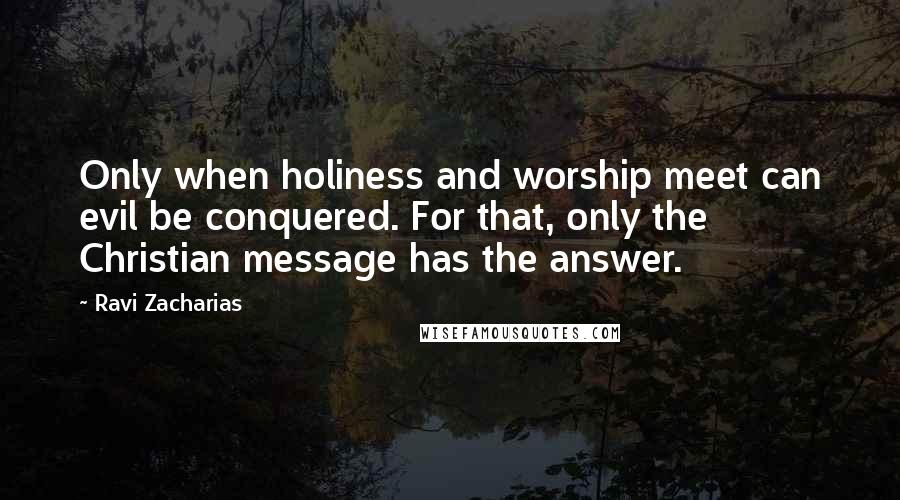 Ravi Zacharias Quotes: Only when holiness and worship meet can evil be conquered. For that, only the Christian message has the answer.
