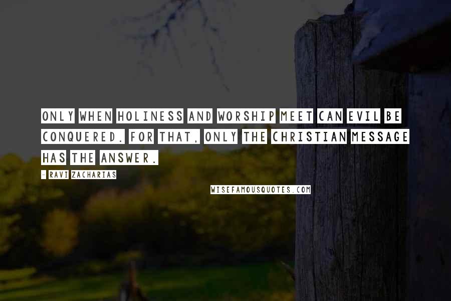 Ravi Zacharias Quotes: Only when holiness and worship meet can evil be conquered. For that, only the Christian message has the answer.