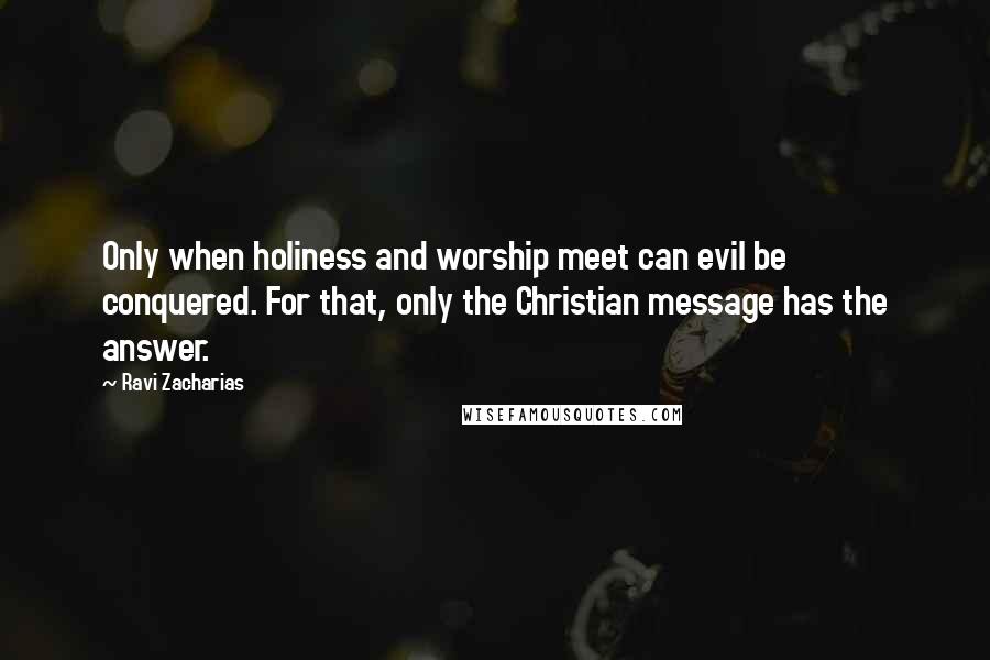 Ravi Zacharias Quotes: Only when holiness and worship meet can evil be conquered. For that, only the Christian message has the answer.