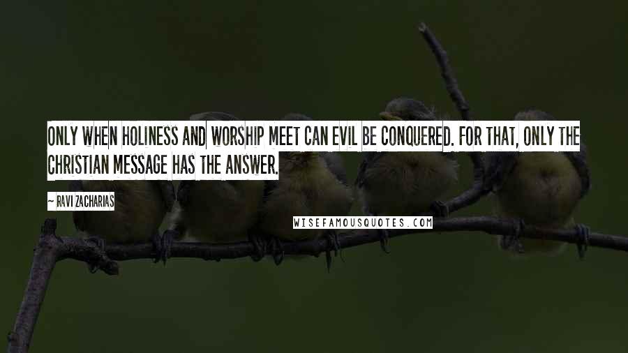 Ravi Zacharias Quotes: Only when holiness and worship meet can evil be conquered. For that, only the Christian message has the answer.