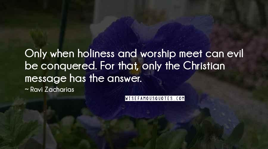 Ravi Zacharias Quotes: Only when holiness and worship meet can evil be conquered. For that, only the Christian message has the answer.