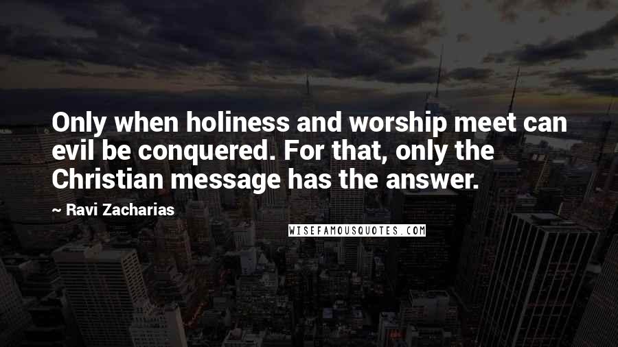 Ravi Zacharias Quotes: Only when holiness and worship meet can evil be conquered. For that, only the Christian message has the answer.