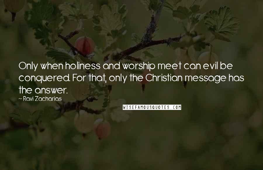 Ravi Zacharias Quotes: Only when holiness and worship meet can evil be conquered. For that, only the Christian message has the answer.