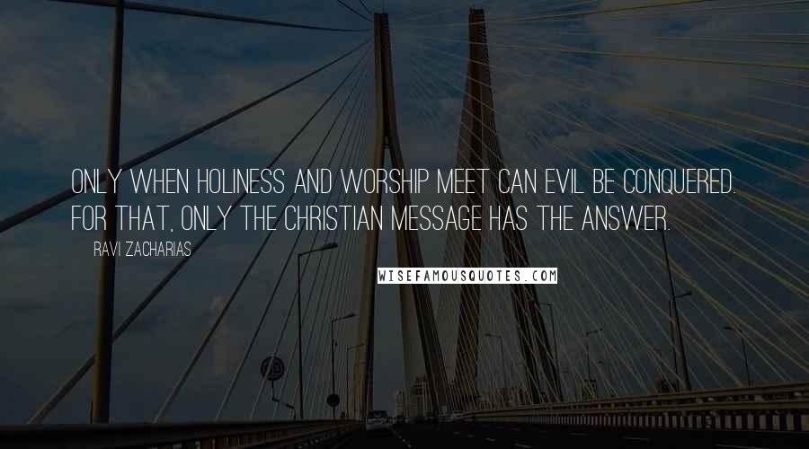 Ravi Zacharias Quotes: Only when holiness and worship meet can evil be conquered. For that, only the Christian message has the answer.