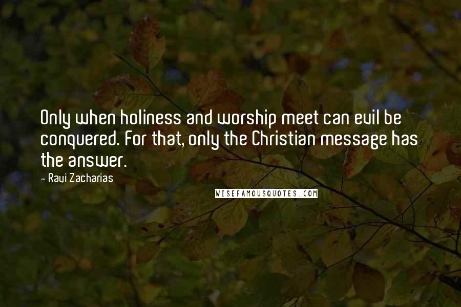 Ravi Zacharias Quotes: Only when holiness and worship meet can evil be conquered. For that, only the Christian message has the answer.
