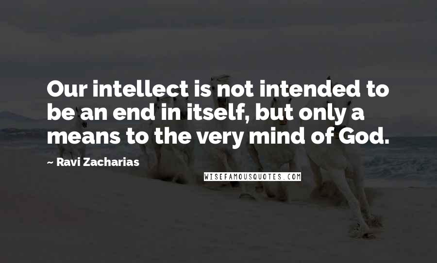 Ravi Zacharias Quotes: Our intellect is not intended to be an end in itself, but only a means to the very mind of God.