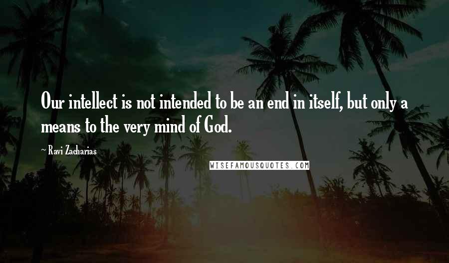 Ravi Zacharias Quotes: Our intellect is not intended to be an end in itself, but only a means to the very mind of God.