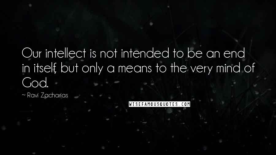 Ravi Zacharias Quotes: Our intellect is not intended to be an end in itself, but only a means to the very mind of God.