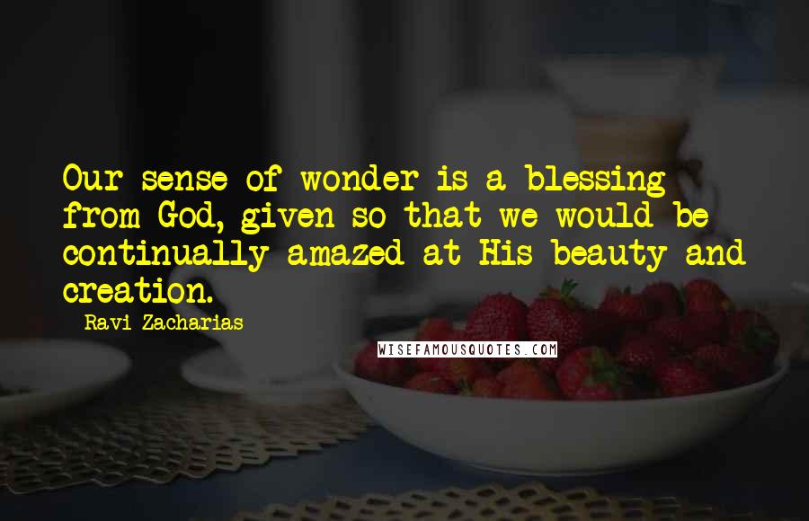 Ravi Zacharias Quotes: Our sense of wonder is a blessing from God, given so that we would be continually amazed at His beauty and creation.