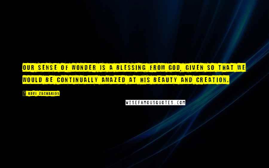 Ravi Zacharias Quotes: Our sense of wonder is a blessing from God, given so that we would be continually amazed at His beauty and creation.