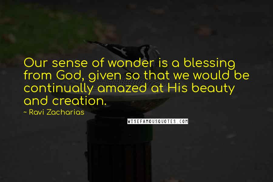 Ravi Zacharias Quotes: Our sense of wonder is a blessing from God, given so that we would be continually amazed at His beauty and creation.