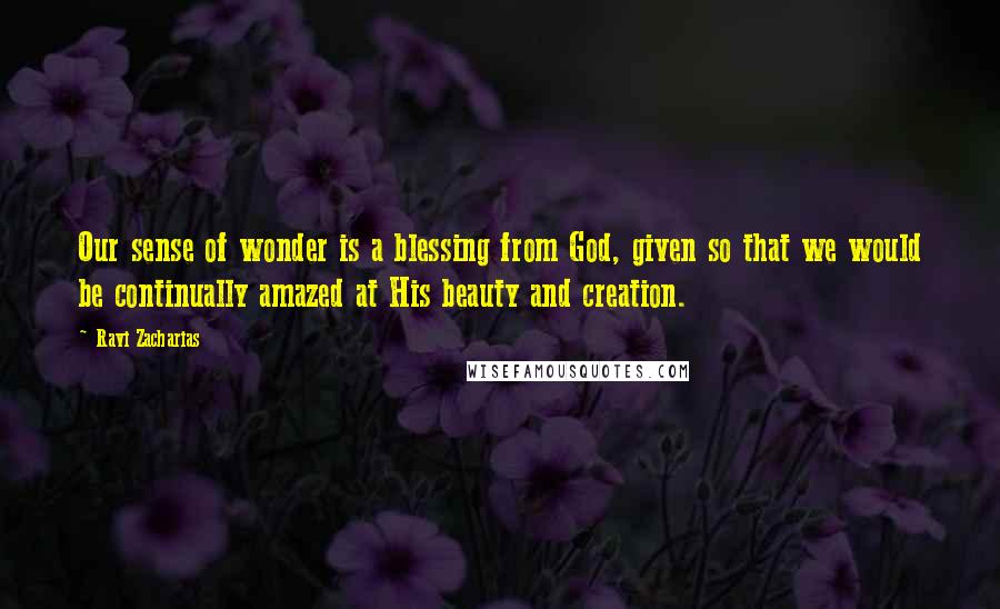 Ravi Zacharias Quotes: Our sense of wonder is a blessing from God, given so that we would be continually amazed at His beauty and creation.