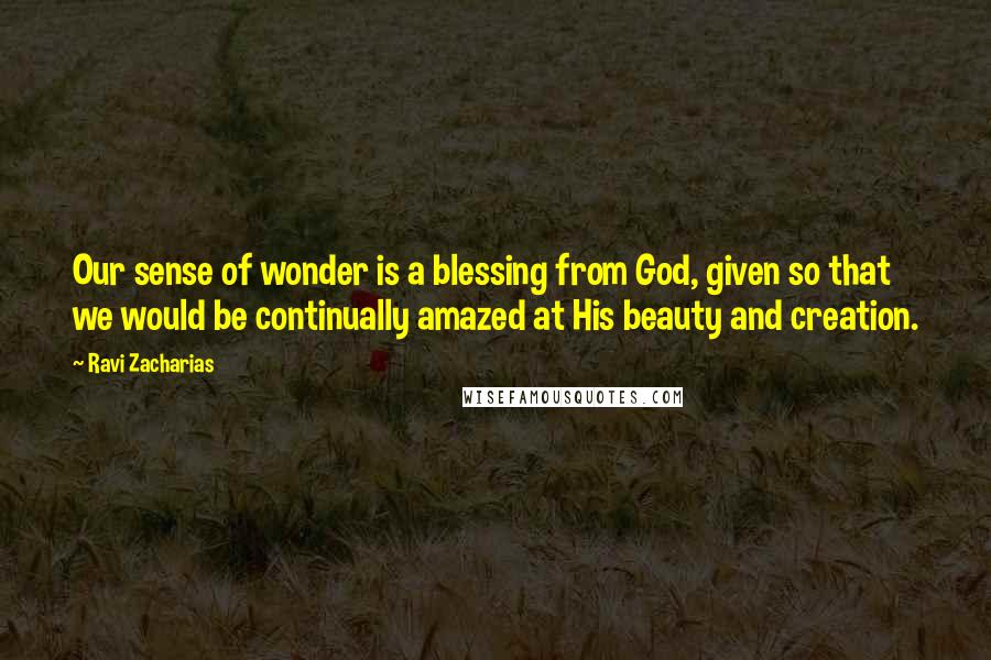 Ravi Zacharias Quotes: Our sense of wonder is a blessing from God, given so that we would be continually amazed at His beauty and creation.