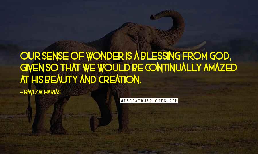 Ravi Zacharias Quotes: Our sense of wonder is a blessing from God, given so that we would be continually amazed at His beauty and creation.