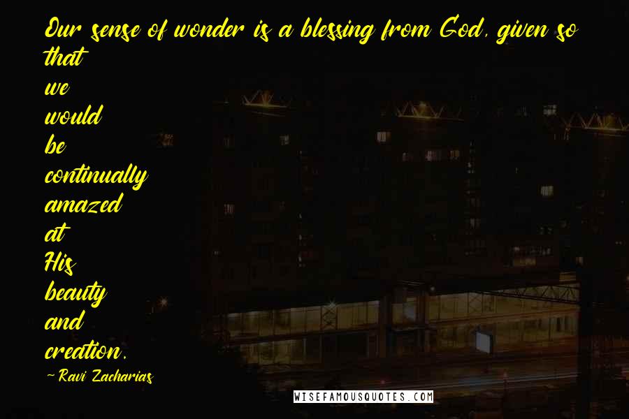 Ravi Zacharias Quotes: Our sense of wonder is a blessing from God, given so that we would be continually amazed at His beauty and creation.