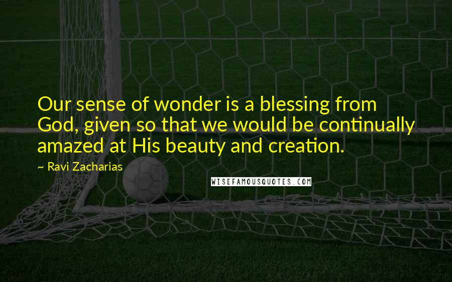 Ravi Zacharias Quotes: Our sense of wonder is a blessing from God, given so that we would be continually amazed at His beauty and creation.