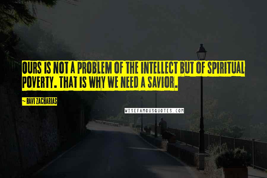 Ravi Zacharias Quotes: Ours is not a problem of the intellect but of spiritual poverty. That is why we need a Savior.