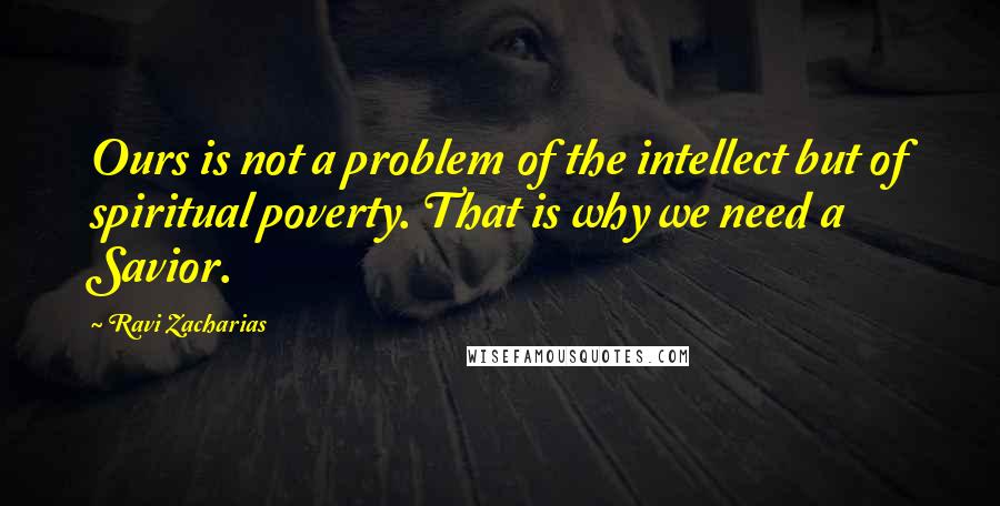 Ravi Zacharias Quotes: Ours is not a problem of the intellect but of spiritual poverty. That is why we need a Savior.