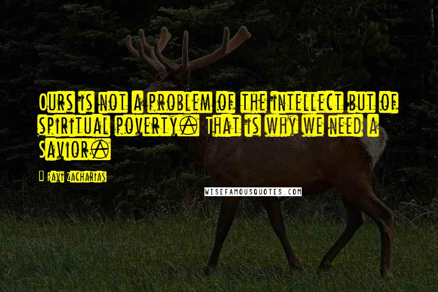 Ravi Zacharias Quotes: Ours is not a problem of the intellect but of spiritual poverty. That is why we need a Savior.