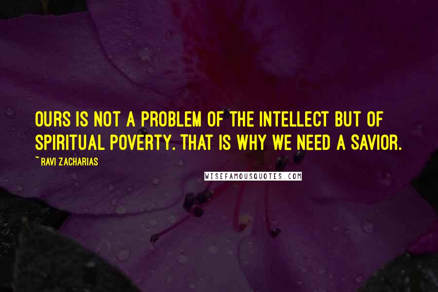 Ravi Zacharias Quotes: Ours is not a problem of the intellect but of spiritual poverty. That is why we need a Savior.
