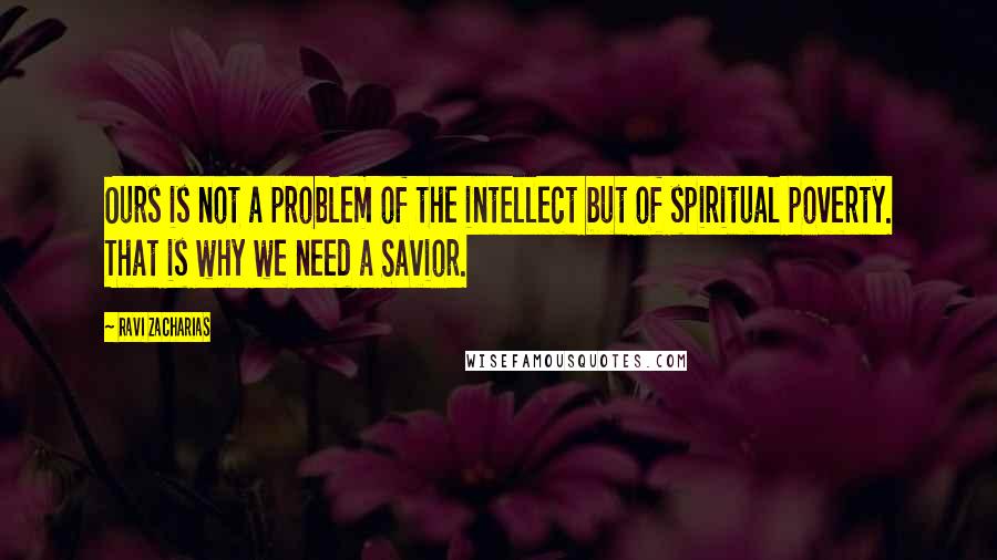 Ravi Zacharias Quotes: Ours is not a problem of the intellect but of spiritual poverty. That is why we need a Savior.