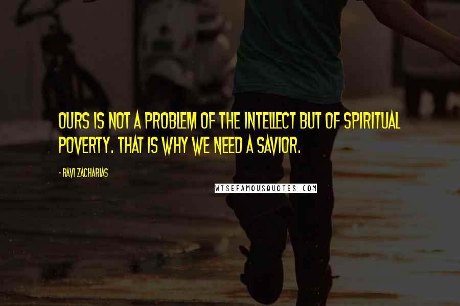 Ravi Zacharias Quotes: Ours is not a problem of the intellect but of spiritual poverty. That is why we need a Savior.