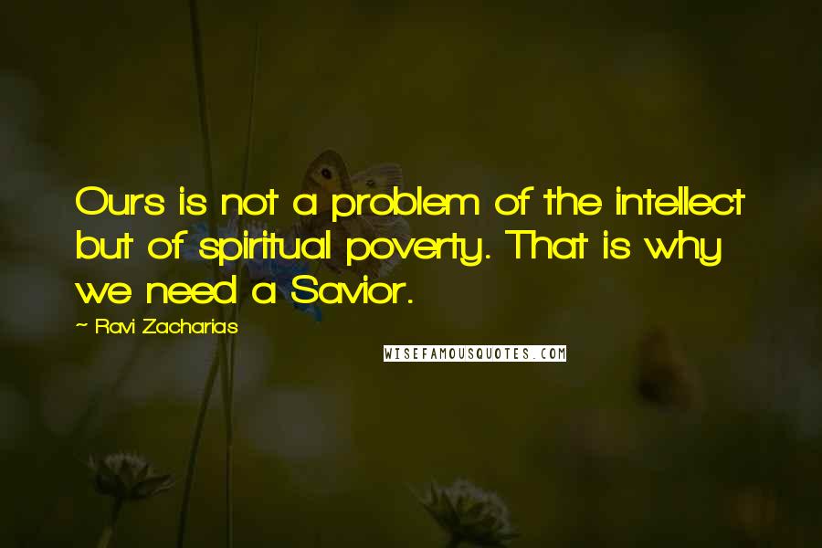 Ravi Zacharias Quotes: Ours is not a problem of the intellect but of spiritual poverty. That is why we need a Savior.