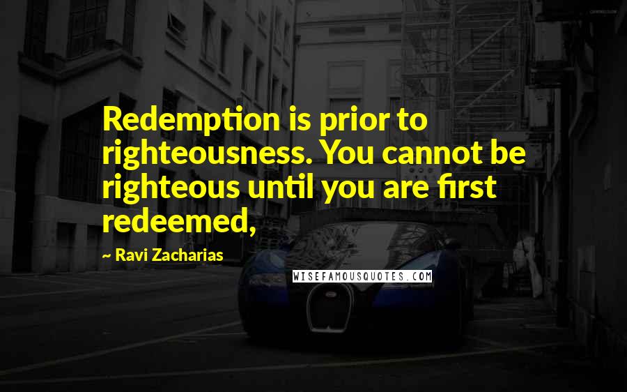 Ravi Zacharias Quotes: Redemption is prior to righteousness. You cannot be righteous until you are first redeemed,
