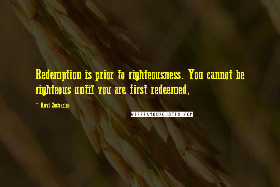 Ravi Zacharias Quotes: Redemption is prior to righteousness. You cannot be righteous until you are first redeemed,