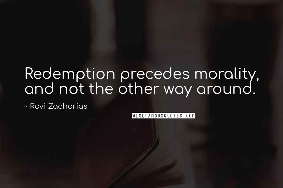 Ravi Zacharias Quotes: Redemption precedes morality, and not the other way around.