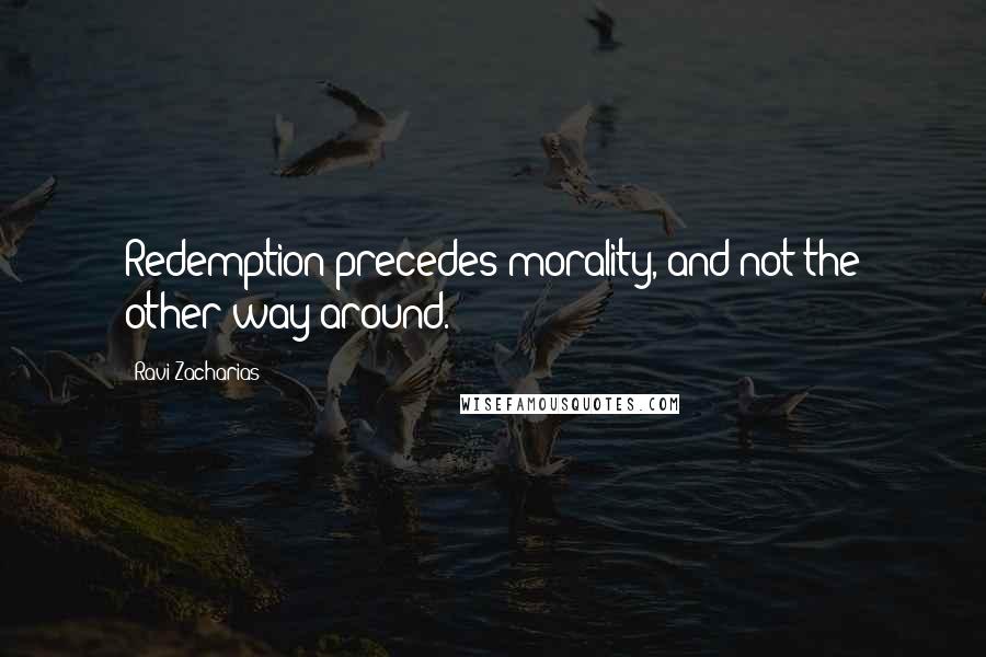 Ravi Zacharias Quotes: Redemption precedes morality, and not the other way around.