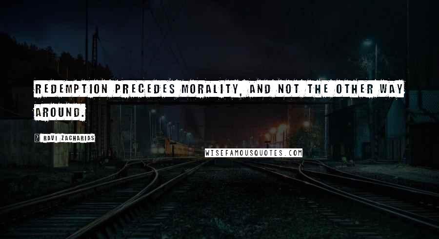 Ravi Zacharias Quotes: Redemption precedes morality, and not the other way around.