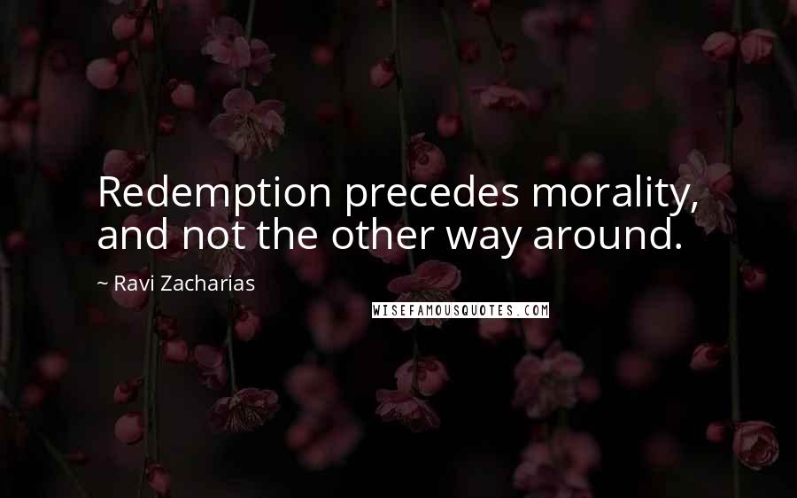 Ravi Zacharias Quotes: Redemption precedes morality, and not the other way around.