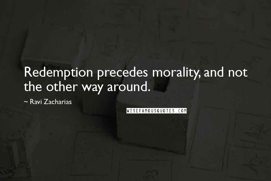 Ravi Zacharias Quotes: Redemption precedes morality, and not the other way around.