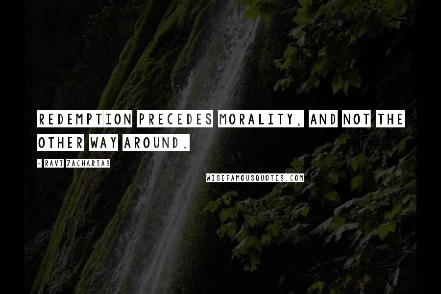Ravi Zacharias Quotes: Redemption precedes morality, and not the other way around.