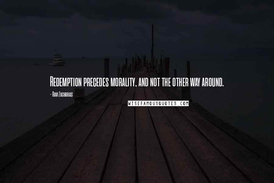 Ravi Zacharias Quotes: Redemption precedes morality, and not the other way around.