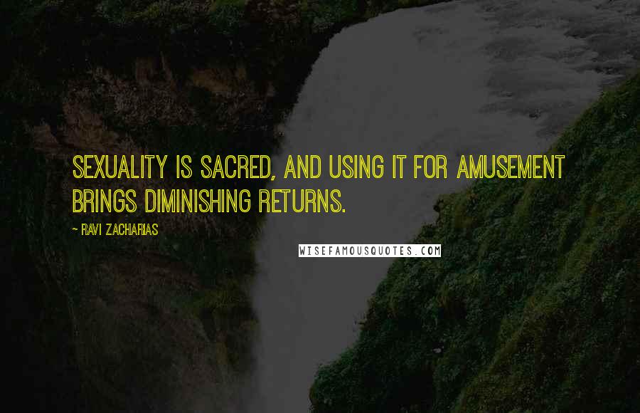 Ravi Zacharias Quotes: sexuality is sacred, and using it for amusement brings diminishing returns.