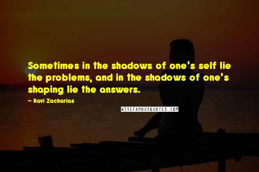 Ravi Zacharias Quotes: Sometimes in the shadows of one's self lie the problems, and in the shadows of one's shaping lie the answers.