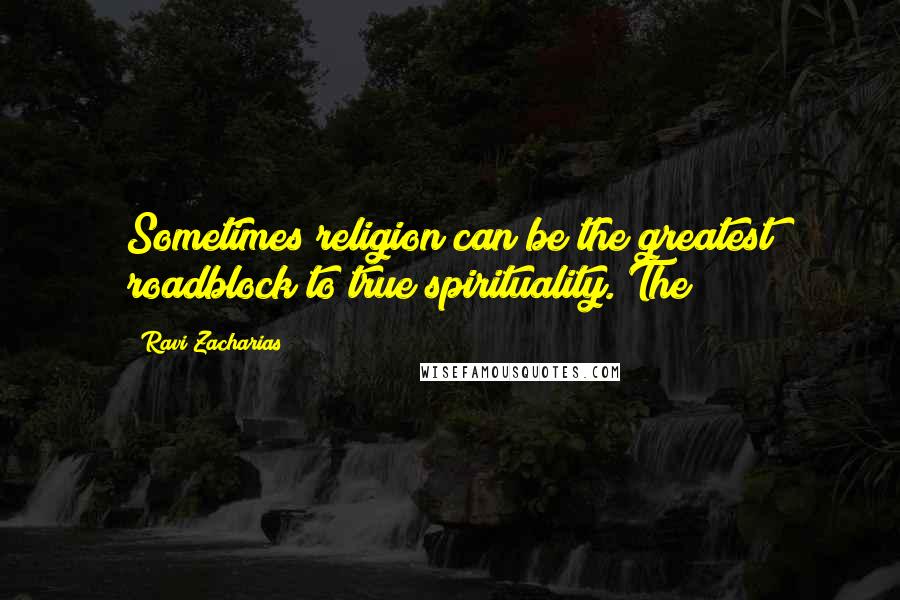 Ravi Zacharias Quotes: Sometimes religion can be the greatest roadblock to true spirituality. The