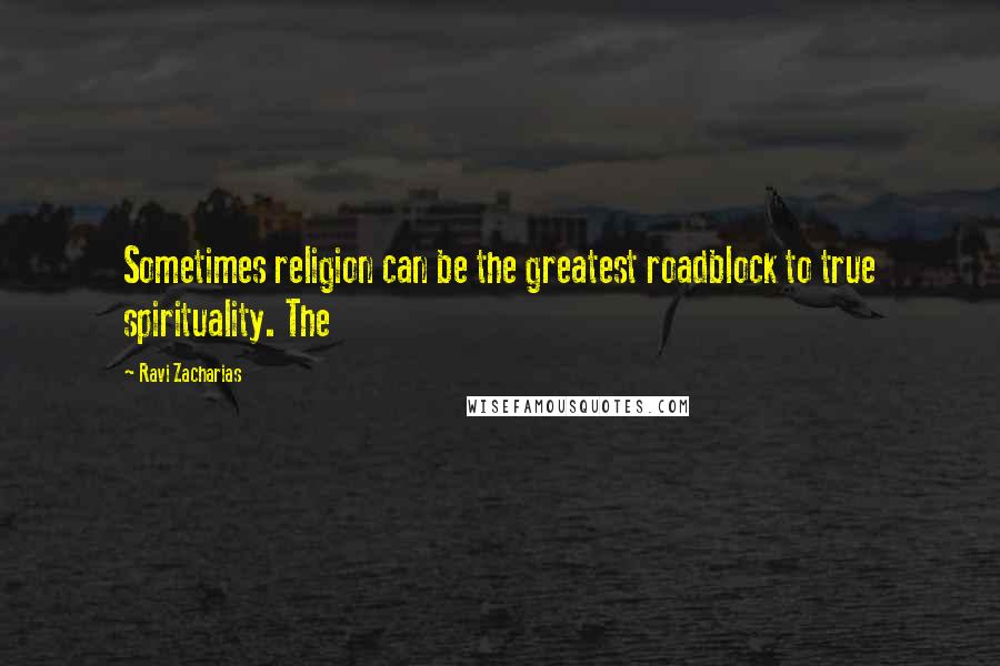 Ravi Zacharias Quotes: Sometimes religion can be the greatest roadblock to true spirituality. The