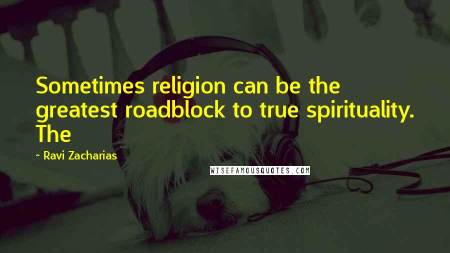 Ravi Zacharias Quotes: Sometimes religion can be the greatest roadblock to true spirituality. The