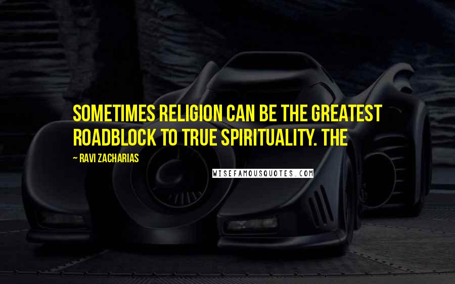 Ravi Zacharias Quotes: Sometimes religion can be the greatest roadblock to true spirituality. The