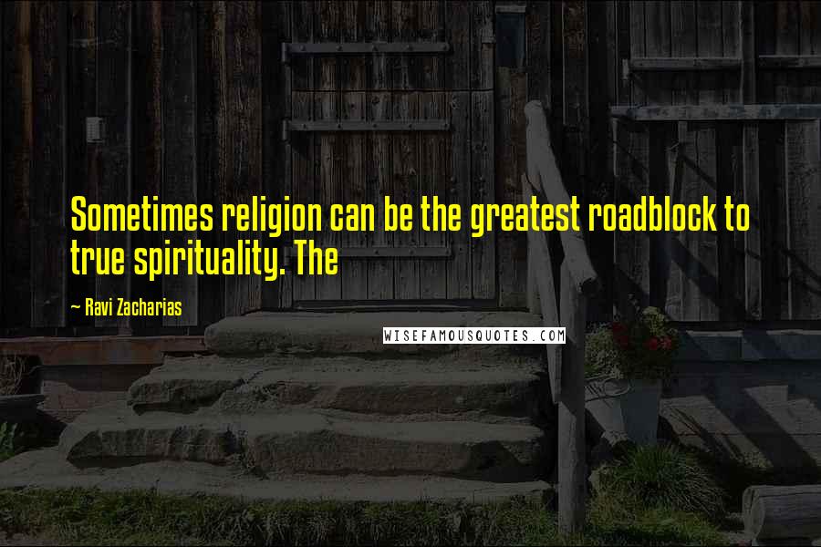 Ravi Zacharias Quotes: Sometimes religion can be the greatest roadblock to true spirituality. The