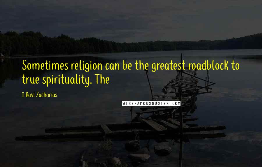 Ravi Zacharias Quotes: Sometimes religion can be the greatest roadblock to true spirituality. The